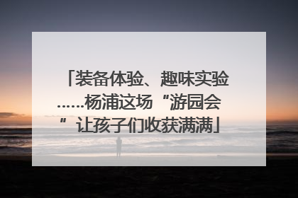 装备体验、趣味实验……杨浦这场“游园会”让孩子们收获满满