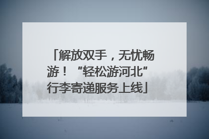 解放双手，无忧畅游！“轻松游河北”行李寄递服务上线