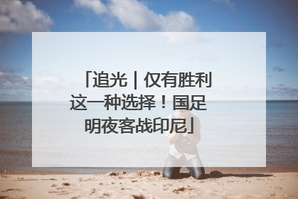 追光｜仅有胜利这一种选择！国足明夜客战印尼