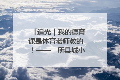 追光｜我的德育课是体育老师教的！——一所县城小学的思政课改革