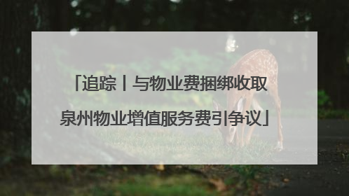 追踪丨与物业费捆绑收取 泉州物业增值服务费引争议