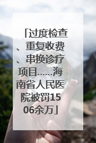 过度检查、重复收费、串换诊疗项目……海南省人民医院被罚1506余万