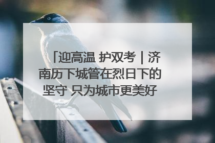迎高温 护双考｜济南历下城管在烈日下的坚守 只为城市更美好 学子更安心