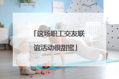 这场职工交友联谊活动很甜蜜
