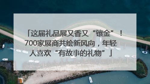 这届礼品展又香又“镶金”！700家展商共绘新风向，年轻人喜欢“有故事的礼物”