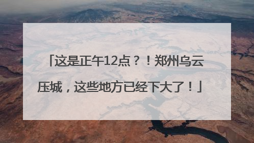 这是正午12点？！郑州乌云压城，这些地方已经下大了！