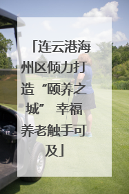 连云港海州区倾力打造“颐养之城” 幸福养老触手可及