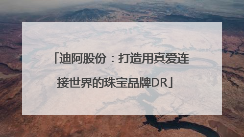 迪阿股份：打造用真爱连接世界的珠宝品牌DR