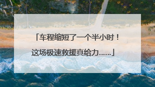 车程缩短了一个半小时！这场极速救援真给力……