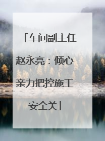 车间副主任赵永亮：倾心亲力把控施工安全关