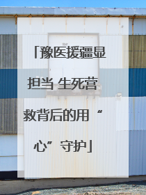 豫医援疆显担当 生死营救背后的用“心”守护