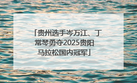 贵州选手岑万江、丁常琴勇夺2025贵阳马拉松国内冠军