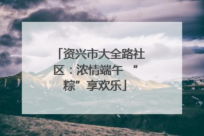 资兴市大全路社区：浓情端午 “粽”享欢乐