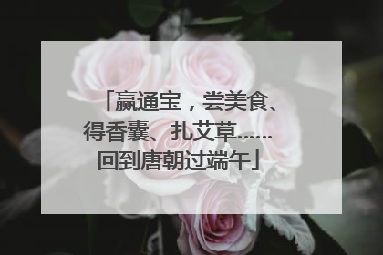 赢通宝，尝美食、得香囊、扎艾草……回到唐朝过端午