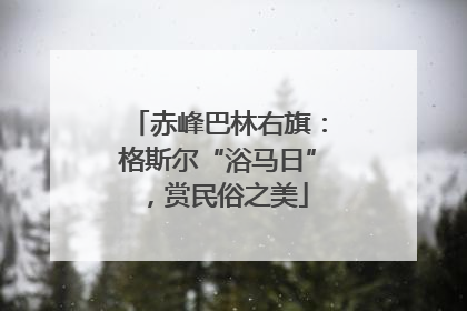 赤峰巴林右旗：格斯尔“浴马日”，赏民俗之美