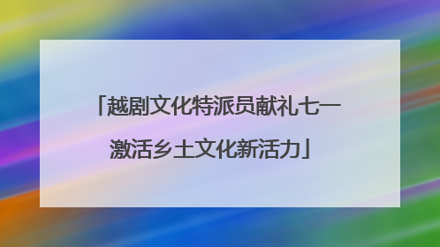 越剧文化特派员献礼七一 激活乡土文化新活力
