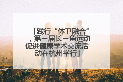 践行“体卫融合”，第三届长三角运动促进健康学术交流活动在杭州举行
