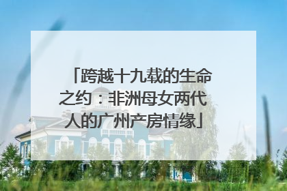 跨越十九载的生命之约：非洲母女两代人的广州产房情缘