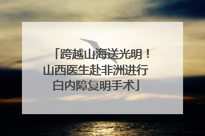 跨越山海送光明！山西医生赴非洲进行白内障复明手术