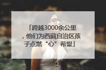 跨越3000余公里，他们为西藏自治区孩子点燃“心”希望
