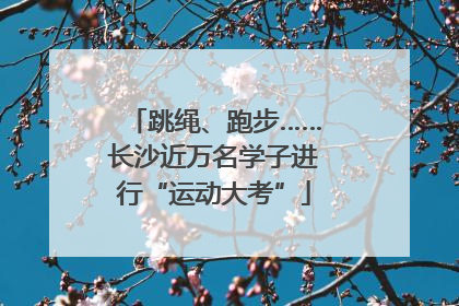 跳绳、跑步……长沙近万名学子进行“运动大考”