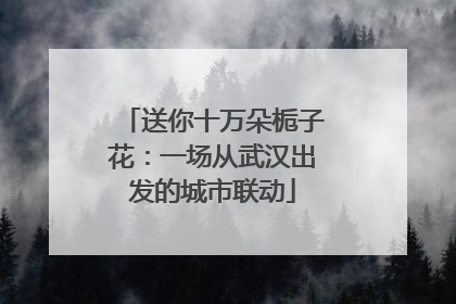 送你十万朵栀子花：一场从武汉出发的城市联动