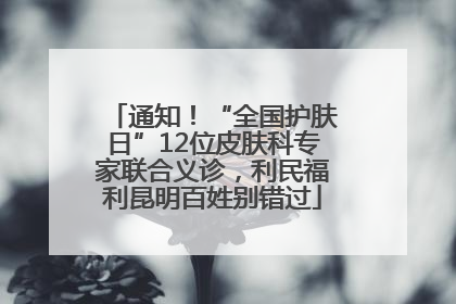 通知！“全国护肤日”12位皮肤科专家联合义诊，利民福利昆明百姓别错过