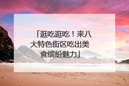 逛吃逛吃！来八大特色街区吃出美食缤纷魅力