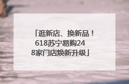 逛新店、换新品！618苏宁易购248家门店焕新升级