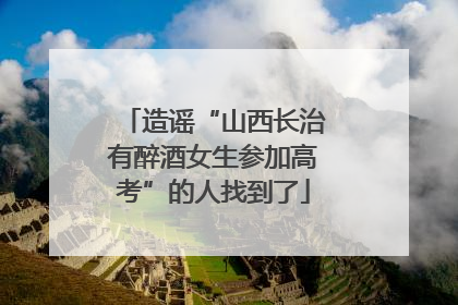 造谣“山西长治有醉酒女生参加高考”的人找到了