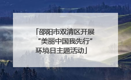 邵阳市双清区开展“美丽中国我先行”环境日主题活动
