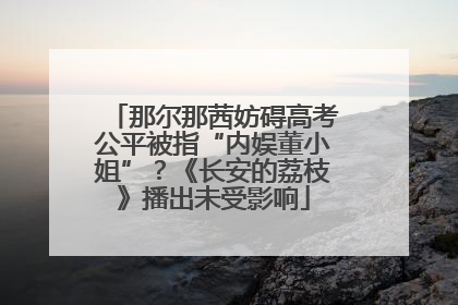 那尔那茜妨碍高考公平被指“内娱董小姐”？《长安的荔枝》播出未受影响