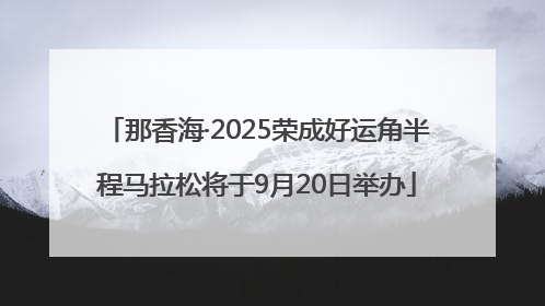 那香海·2025荣成好运角半程马拉松将于9月20日举办