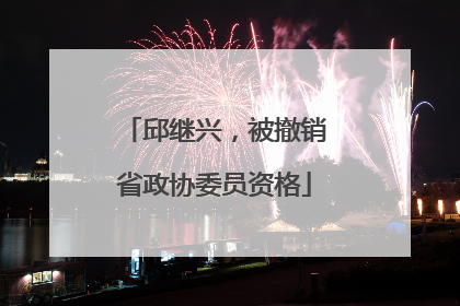邱继兴，被撤销省政协委员资格