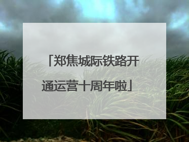 郑焦城际铁路开通运营十周年啦