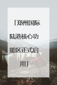 郑州国际陆港核心功能区正式启用