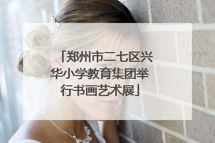 郑州市二七区兴华小学教育集团举行书画艺术展