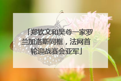 郑钦文和吴尊一家罗兰加洛斯同框，法网首轮迎战赛会亚军