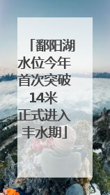 鄱阳湖水位今年首次突破14米 正式进入丰水期