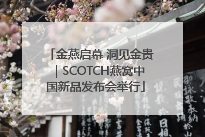 金燕启幕 洞见金贵｜SCOTCH燕窝中国新品发布会举行