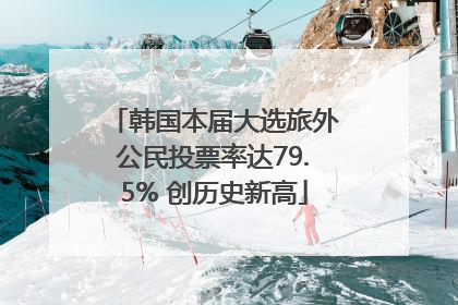 韩国本届大选旅外公民投票率达79.5% 创历史新高