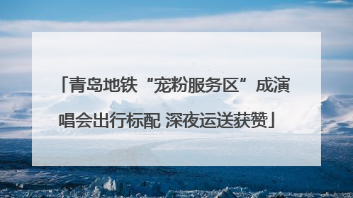 青岛地铁“宠粉服务区”成演唱会出行标配 深夜运送获赞