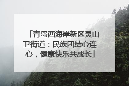 青岛西海岸新区灵山卫街道:民族团结心连心,健康快乐共成长