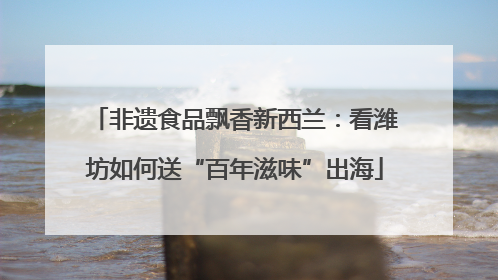 非遗食品飘香新西兰：看潍坊如何送“百年滋味”出海