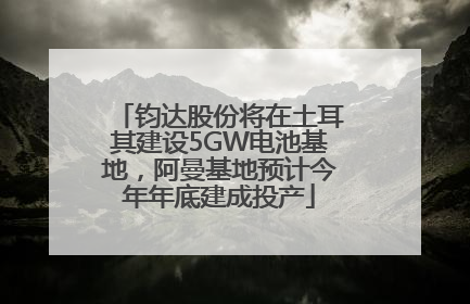 钧达股份将在土耳其建设5GW电池基地，阿曼基地预计今年年底建成投产