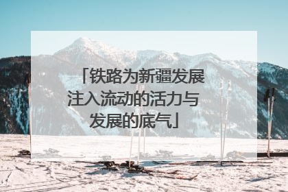 铁路为新疆发展注入流动的活力与发展的底气
