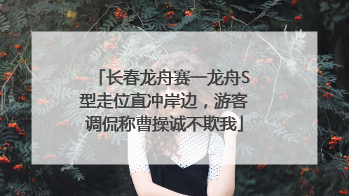 长春龙舟赛一龙舟S型走位直冲岸边，游客调侃称曹操诚不欺我