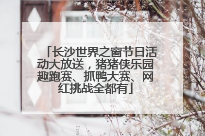 长沙世界之窗节日活动大放送，猪猪侠乐园趣跑赛、抓鸭大赛、网红挑战全都有