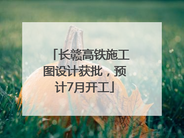 长赣高铁施工图设计获批，预计7月开工
