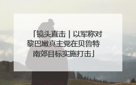 镜头直击｜以军称对黎巴嫩真主党在贝鲁特南郊目标实施打击